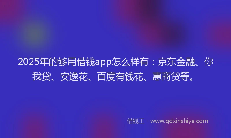 2025年的够用借钱app怎么样有：京东金融、你我贷、安逸花、百度有钱花、惠商贷等。