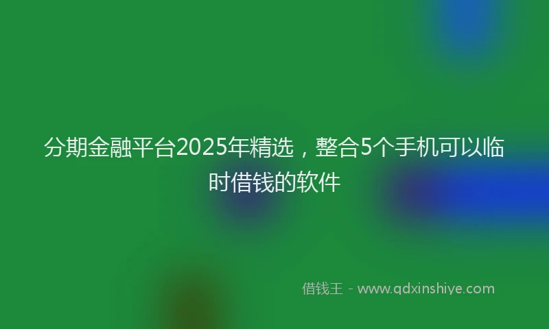 分期金融平台2025年精选，整合5个手机可以临时借钱的软件