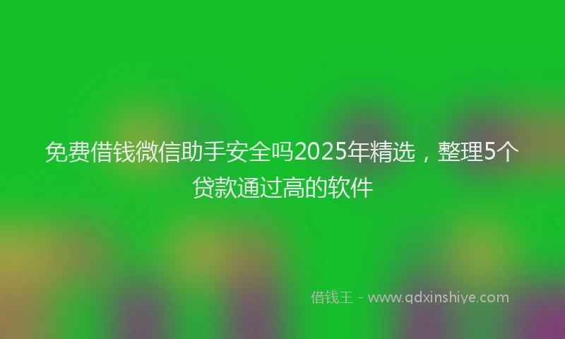 免费借钱微信助手安全吗2025年精选，整理5个贷款通过高的软件