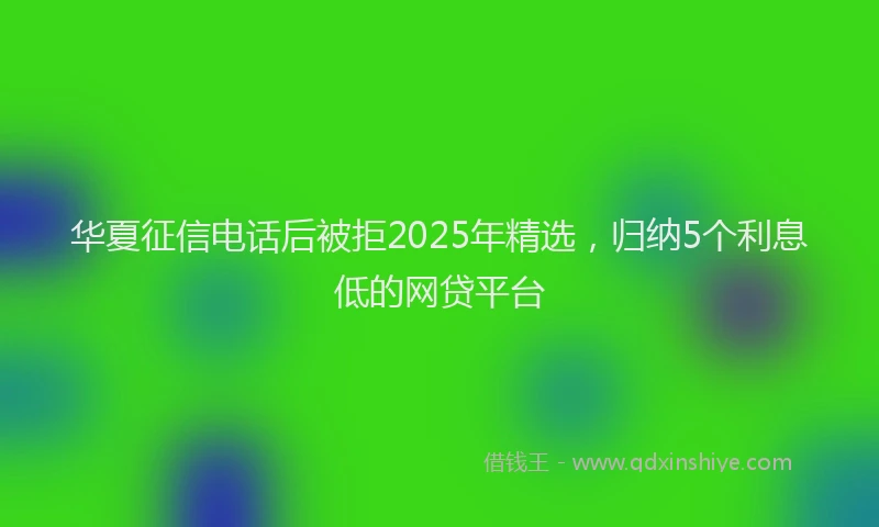 华夏征信电话后被拒2025年精选，归纳5个利息低的网贷平台