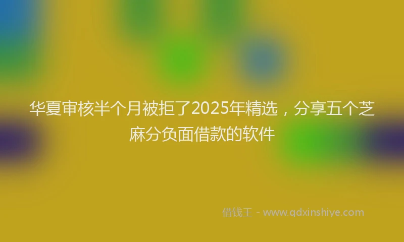 华夏审核半个月被拒了2025年精选，分享五个芝麻分负面借款的软件
