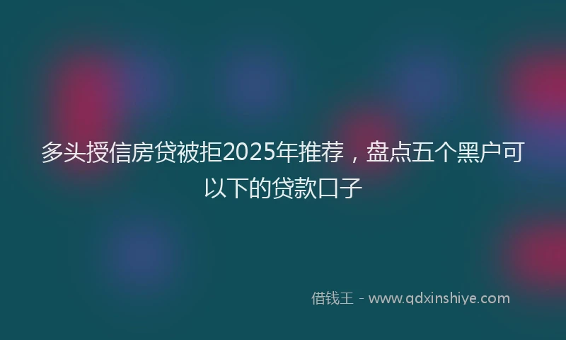 多头授信房贷被拒2025年推荐，盘点五个黑户可以下的贷款口子