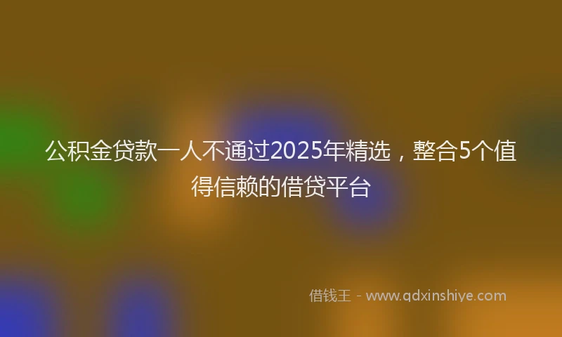 公积金贷款一人不通过2025年精选，整合5个值得信赖的借贷平台