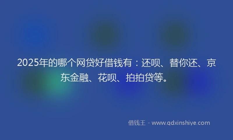 2025年的哪个网贷好借钱有：还呗、替你还、京东金融、花呗、拍拍贷等。