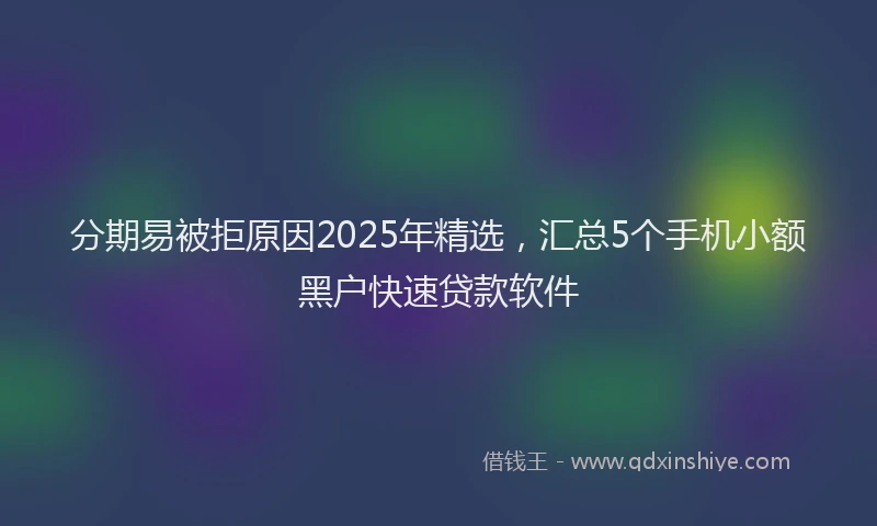 分期易被拒原因2025年精选，汇总5个手机小额黑户快速贷款软件
