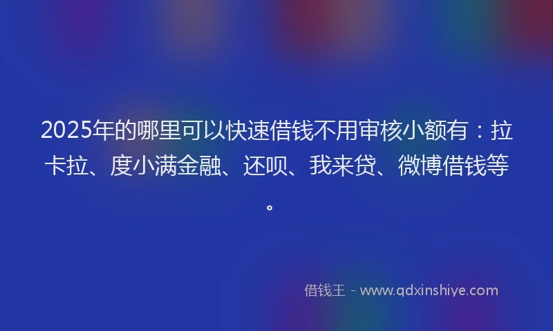 2025年的哪里可以快速借钱不用审核小额有：拉卡拉、度小满金融、还呗、我来贷、微博借钱等。