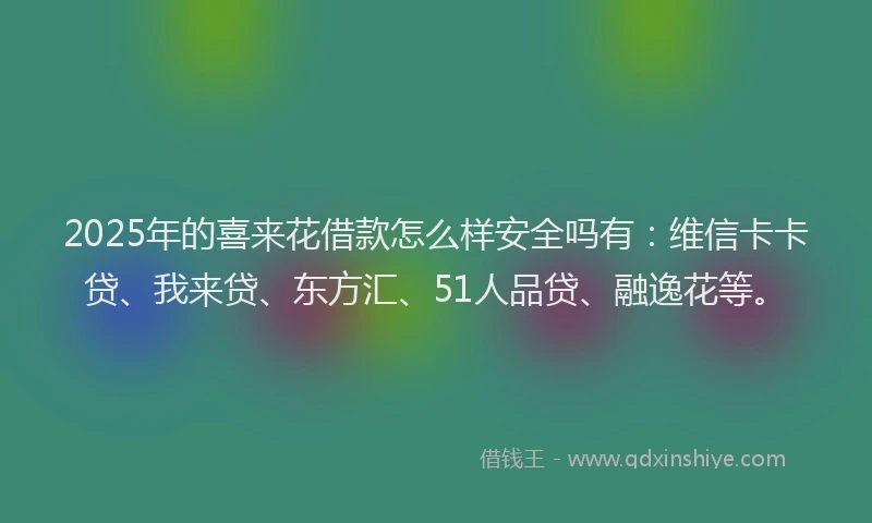 2025年的喜来花借款怎么样安全吗有：维信卡卡贷、我来贷、东方汇、51人品贷、融逸花等。