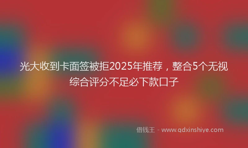 光大收到卡面签被拒2025年推荐，整合5个无视综合评分不足必下款口子