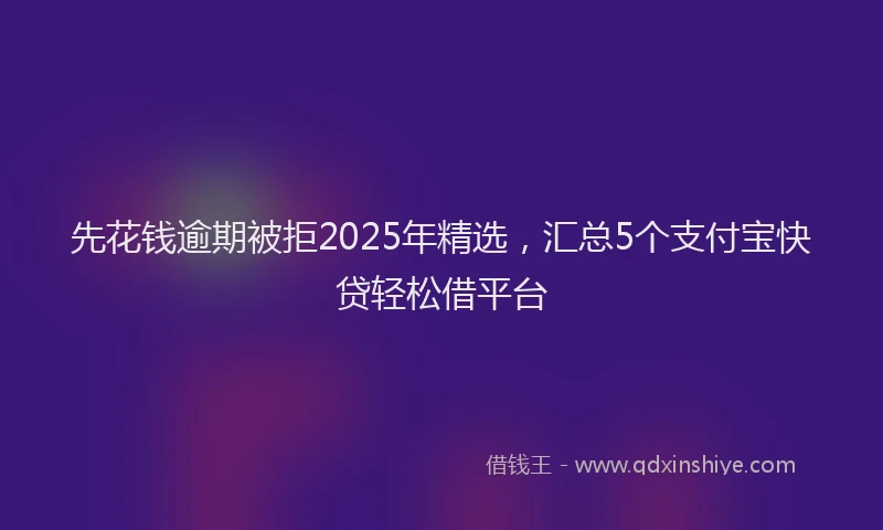 先花钱逾期被拒2025年精选，汇总5个支付宝快贷轻松借平台