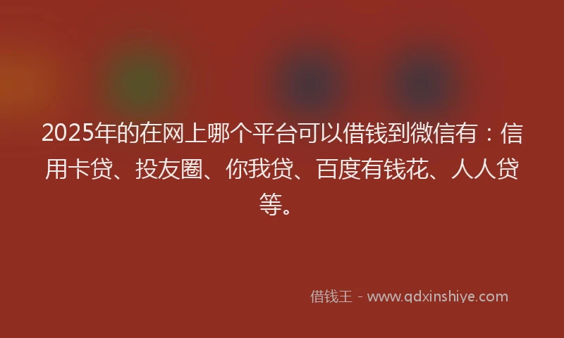 2025年的在网上哪个平台可以借钱到微信有：信用卡贷、投友圈、你我贷、百度有钱花、人人贷等。