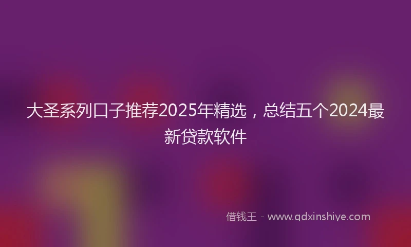 大圣系列口子推荐2025年精选，总结五个2024最新贷款软件