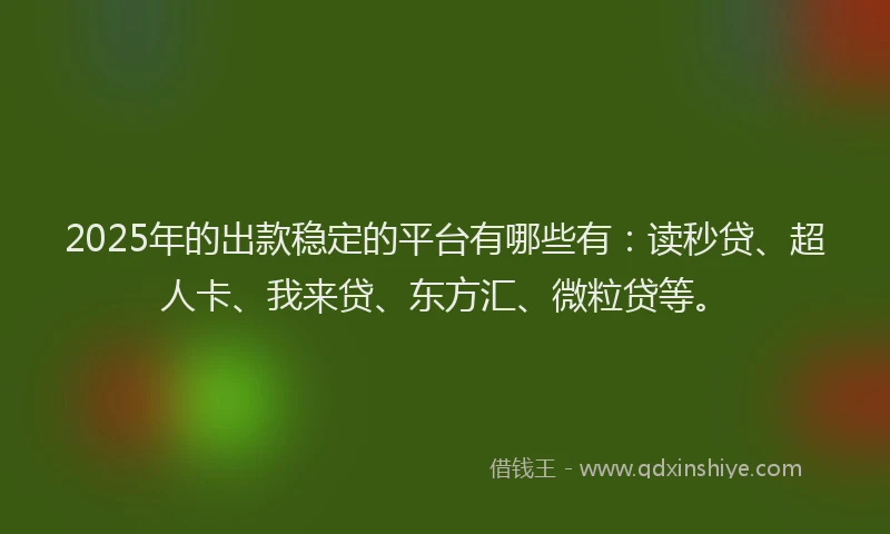 2025年的出款稳定的平台有哪些有：读秒贷、超人卡、我来贷、东方汇、微粒贷等。