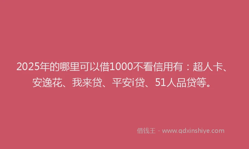 2025年的哪里可以借1000不看信用有：超人卡、安逸花、我来贷、平安i贷、51人品贷等。
