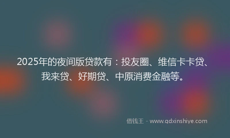 2025年的夜间版贷款有：投友圈、维信卡卡贷、我来贷、好期贷、中原消费金融等。