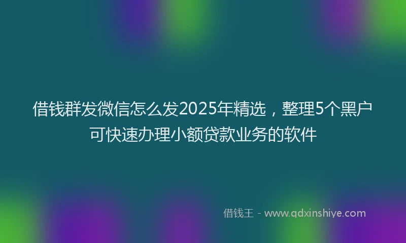 借钱群发微信怎么发2025年精选，整理5个黑户可快速办理小额贷款业务的软件