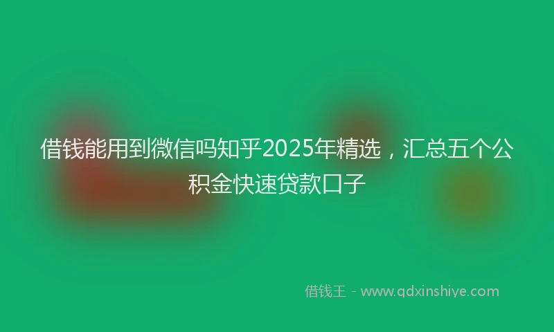 借钱能用到微信吗知乎2025年精选，汇总五个公积金快速贷款口子