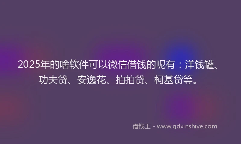 2025年的啥软件可以微信借钱的呢有：洋钱罐、功夫贷、安逸花、拍拍贷、柯基贷等。