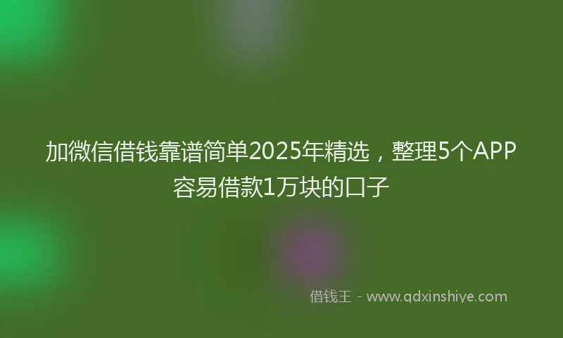 加微信借钱靠谱简单2025年精选，整理5个APP容易借款1万块的口子