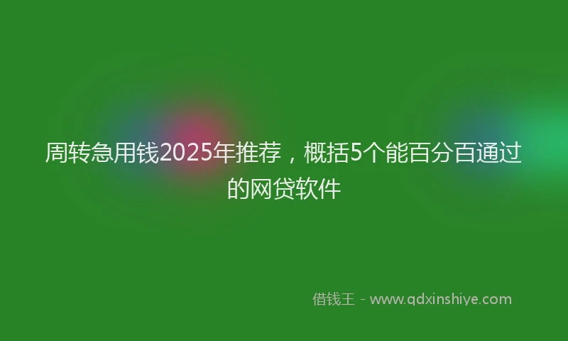 周转急用钱2025年推荐，概括5个能百分百通过的网贷软件