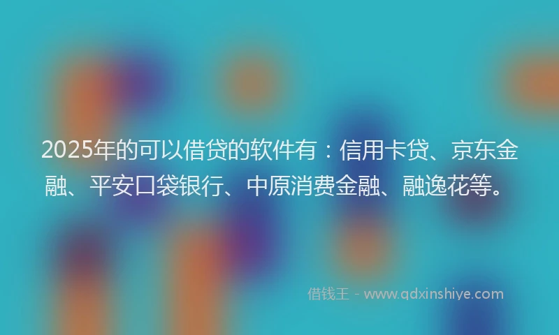 2025年的可以借贷的软件有：信用卡贷、京东金融、平安口袋银行、中原消费金融、融逸花等。