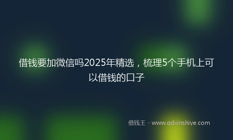 借钱要加微信吗2025年精选，梳理5个手机上可以借钱的口子