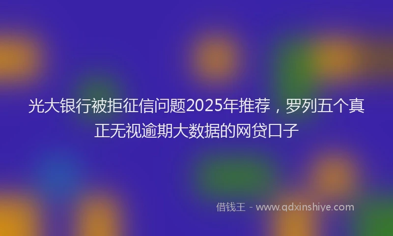 光大银行被拒征信问题2025年推荐，罗列五个真正无视逾期大数据的网贷口子
