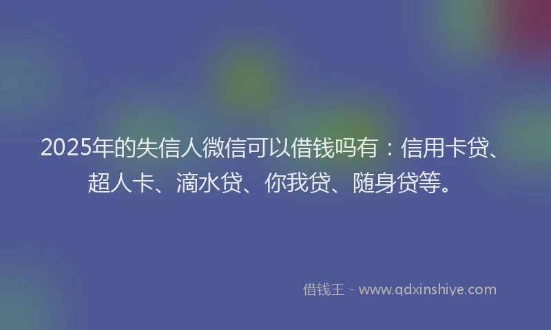 2025年的失信人微信可以借钱吗有：信用卡贷、超人卡、滴水贷、你我贷、随身贷等。