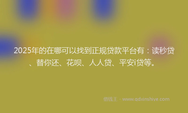 2025年的在哪可以找到正规贷款平台有：读秒贷、替你还、花呗、人人贷、平安i贷等。