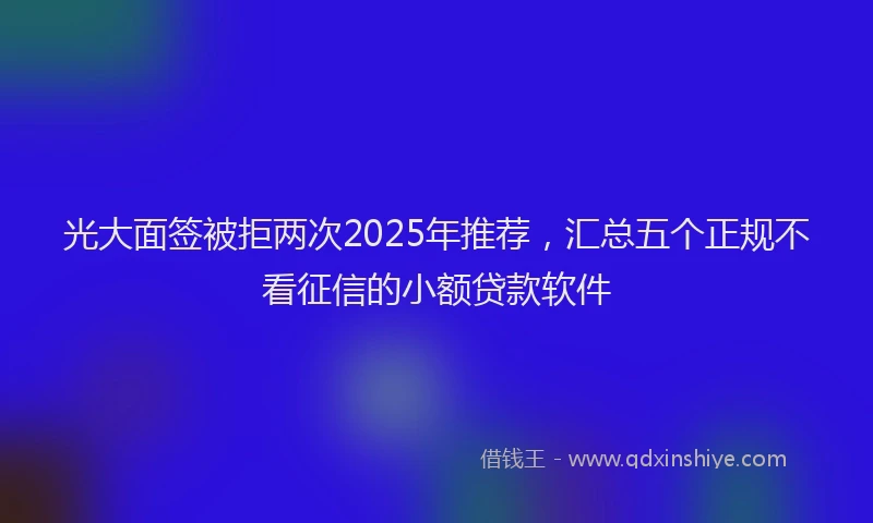 光大面签被拒两次2025年推荐，汇总五个正规不看征信的小额贷款软件