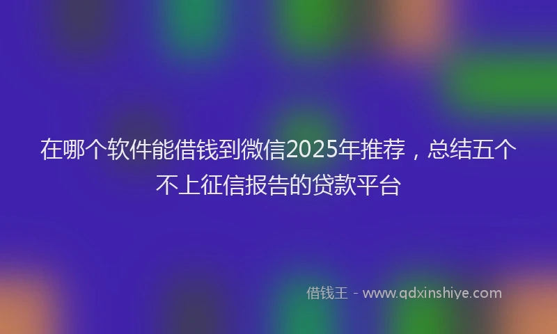 在哪个软件能借钱到微信2025年推荐，总结五个不上征信报告的贷款平台