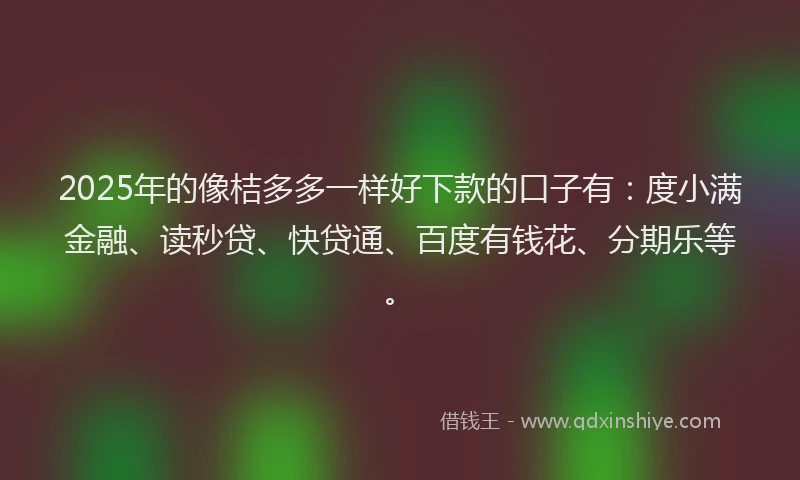 2025年的像桔多多一样好下款的口子有：度小满金融、读秒贷、快贷通、百度有钱花、分期乐等。