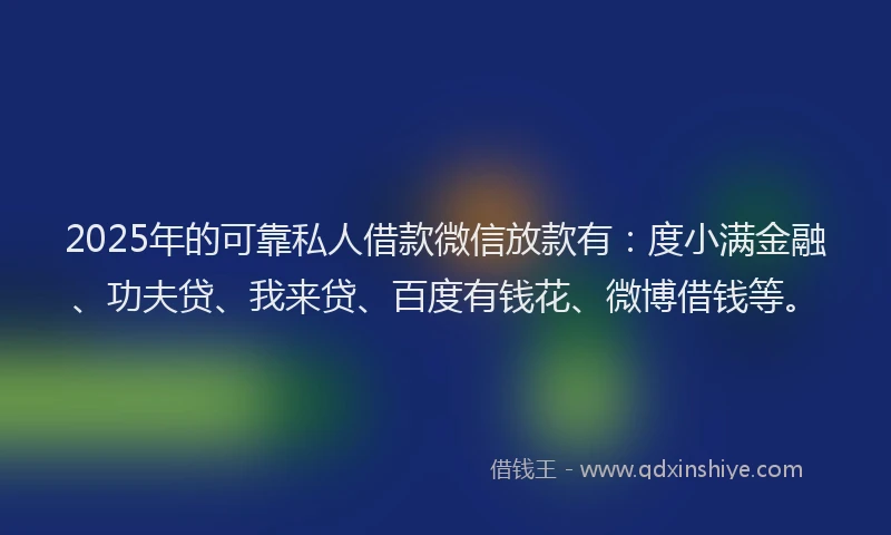 2025年的可靠私人借款微信放款有：度小满金融、功夫贷、我来贷、百度有钱花、微博借钱等。