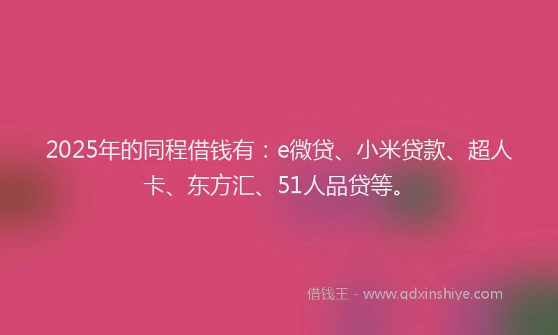 2025年的同程借钱有：e微贷、小米贷款、超人卡、东方汇、51人品贷等。