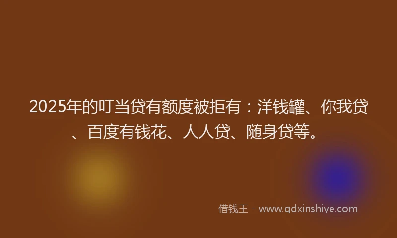2025年的叮当贷有额度被拒有：洋钱罐、你我贷、百度有钱花、人人贷、随身贷等。