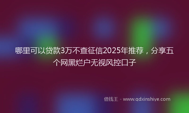 哪里可以贷款3万不查征信2025年推荐，分享五个网黑烂户无视风控口子