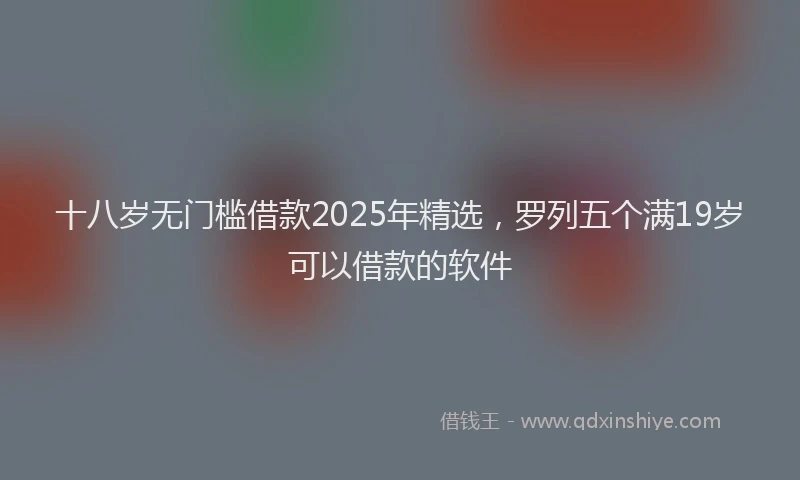 十八岁无门槛借款2025年精选，罗列五个满19岁可以借款的软件