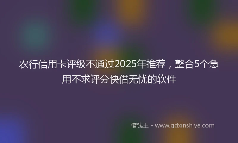 农行信用卡评级不通过2025年推荐，整合5个急用不求评分快借无忧的软件