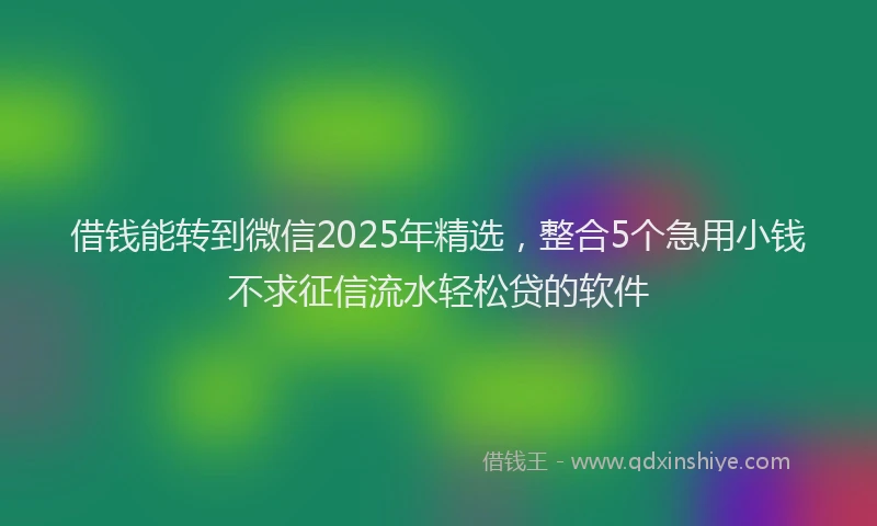 借钱能转到微信2025年精选，整合5个急用小钱不求征信流水轻松贷的软件