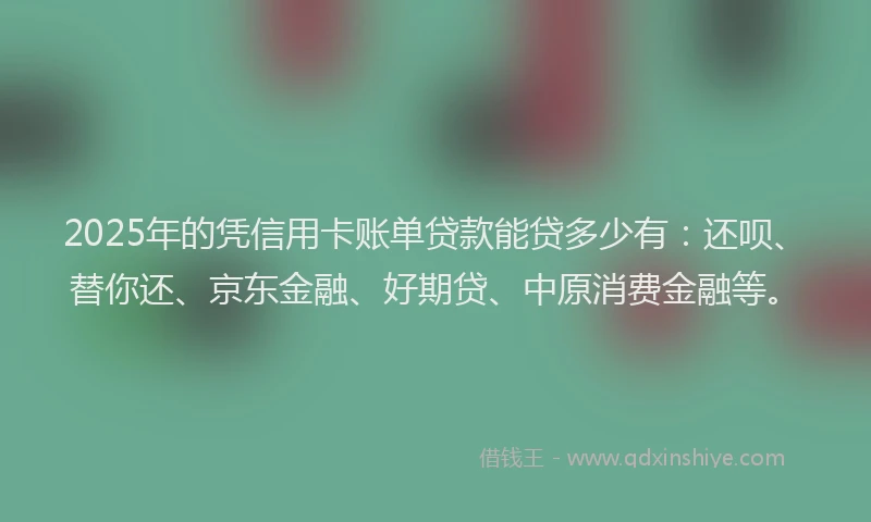 2025年的凭信用卡账单贷款能贷多少有：还呗、替你还、京东金融、好期贷、中原消费金融等。