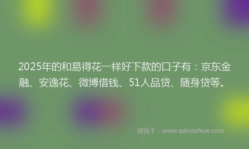 2025年的和易得花一样好下款的口子有：京东金融、安逸花、微博借钱、51人品贷、随身贷等。
