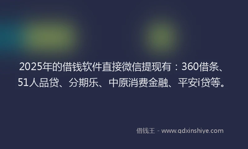2025年的借钱软件直接微信提现有：360借条、51人品贷、分期乐、中原消费金融、平安i贷等。