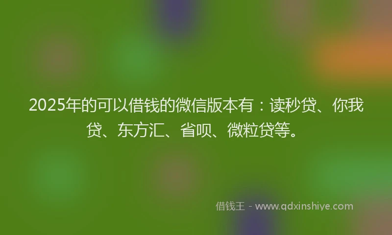 2025年的可以借钱的微信版本有：读秒贷、你我贷、东方汇、省呗、微粒贷等。