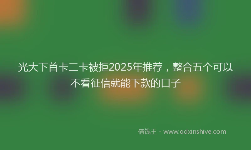 光大下首卡二卡被拒2025年推荐，整合五个可以不看征信就能下款的口子