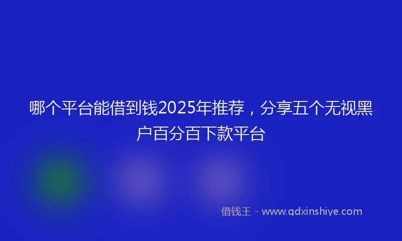 哪个平台能借到钱2025年推荐，分享五个无视黑户百分百下款平台