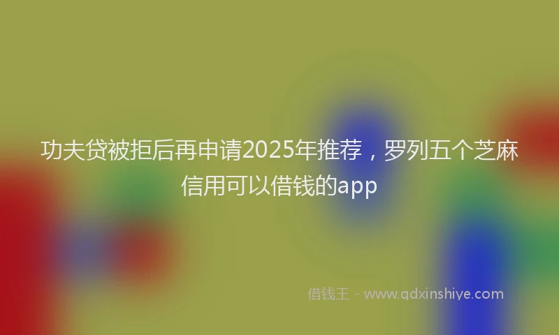 功夫贷被拒后再申请2025年推荐，罗列五个芝麻信用可以借钱的app