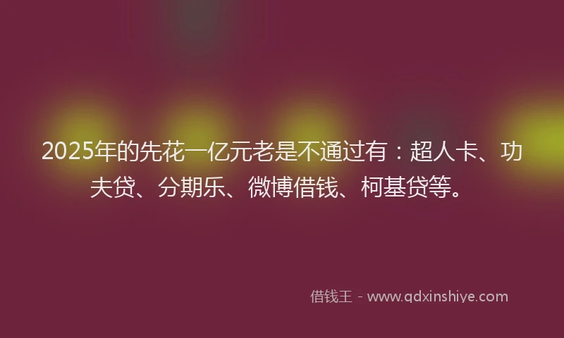 2025年的先花一亿元老是不通过有：超人卡、功夫贷、分期乐、微博借钱、柯基贷等。