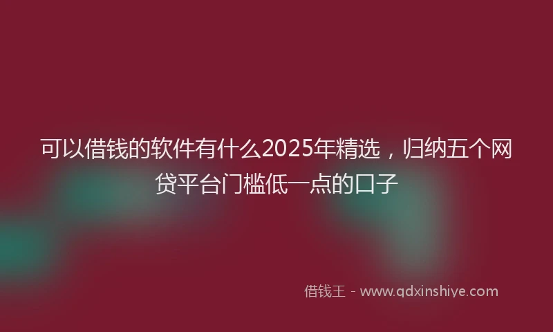 可以借钱的软件有什么2025年精选，归纳五个网贷平台门槛低一点的口子