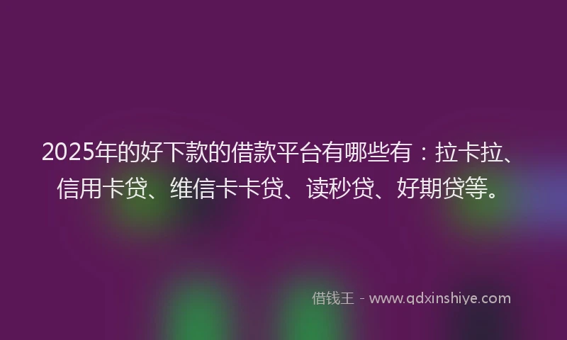 2025年的好下款的借款平台有哪些有：拉卡拉、信用卡贷、维信卡卡贷、读秒贷、好期贷等。