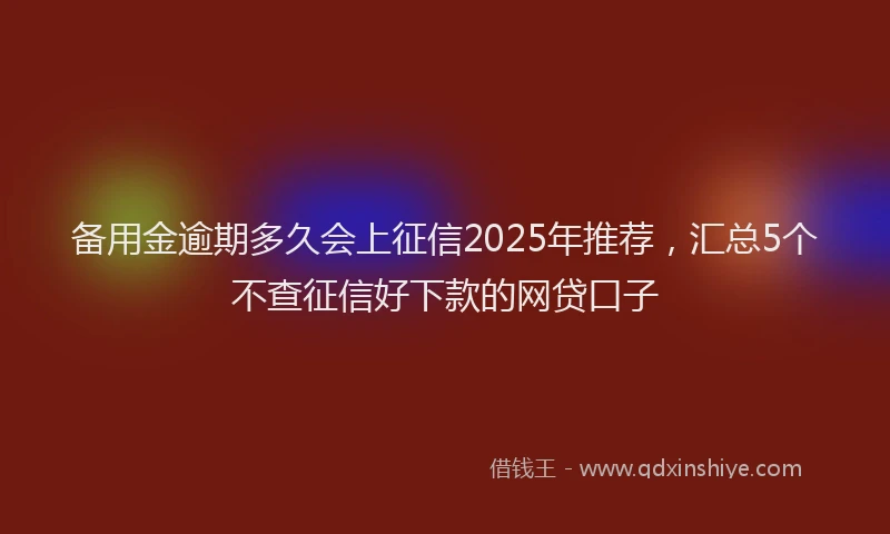 备用金逾期多久会上征信2025年推荐，汇总5个不查征信好下款的网贷口子