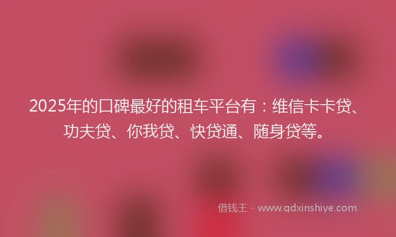 2025年的口碑最好的租车平台有：维信卡卡贷、功夫贷、你我贷、快贷通、随身贷等。